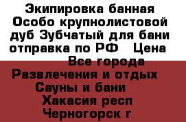 Экипировка банная Особо крупнолистовой дуб Зубчатый для бани отправка по РФ › Цена ­ 100 - Все города Развлечения и отдых » Сауны и бани   . Хакасия респ.,Черногорск г.